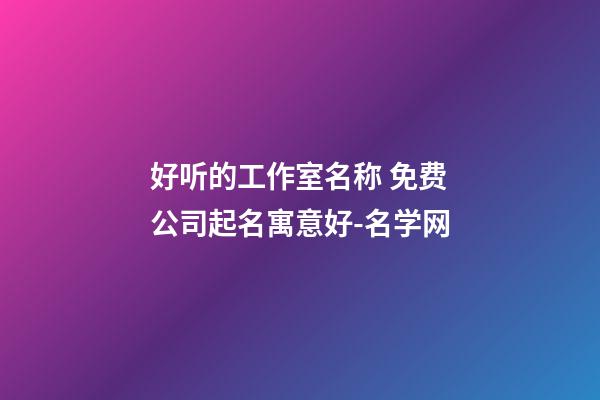 好听的工作室名称 免费公司起名寓意好-名学网-第1张-公司起名-玄机派